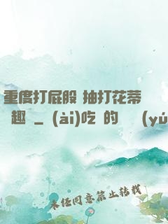 重度打屁股 抽打花蒂筆趣閣
